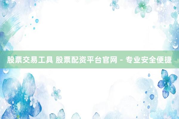 股票交易工具 股票配资平台官网 - 专业安全便捷