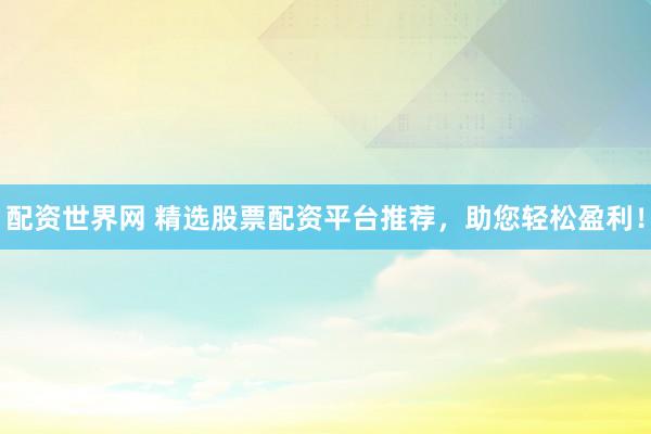 配资世界网 精选股票配资平台推荐，助您轻松盈利！