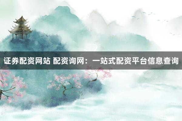 证券配资网站 配资询网：一站式配资平台信息查询