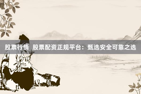 股票行情  股票配资正规平台：甄选安全可靠之选