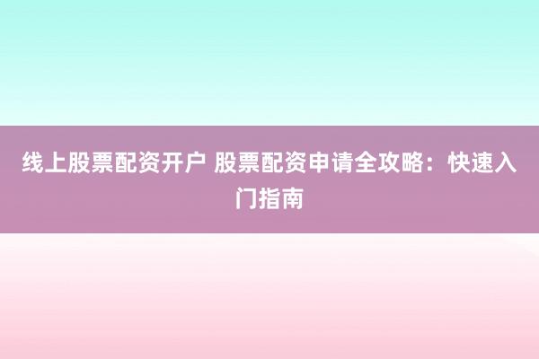 线上股票配资开户 股票配资申请全攻略：快速入门指南