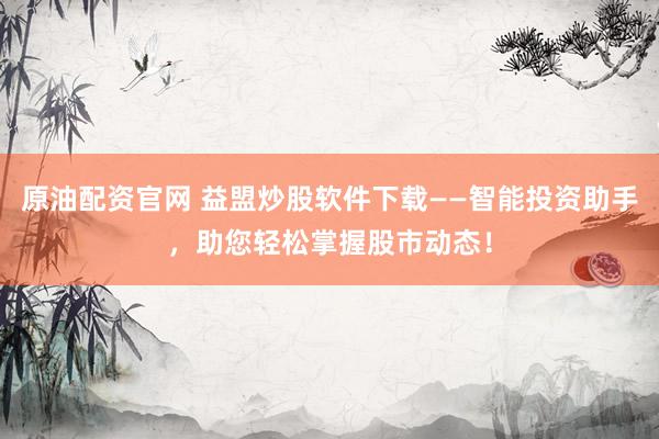 原油配资官网 益盟炒股软件下载——智能投资助手，助您轻松掌握股市动态！