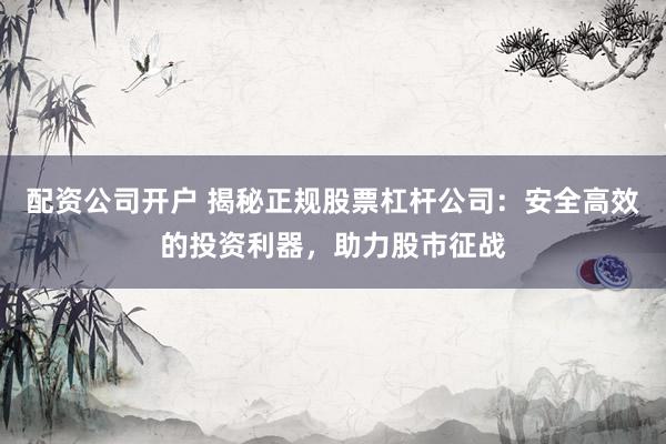 配资公司开户 揭秘正规股票杠杆公司：安全高效的投资利器，助力股市征战
