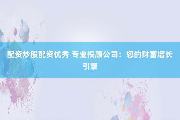 配资炒股配资优秀 专业投顾公司：您的财富增长引擎