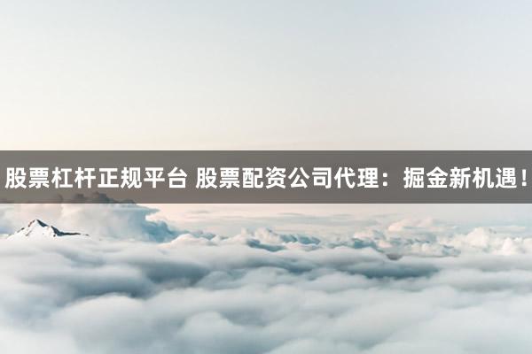 股票杠杆正规平台 股票配资公司代理：掘金新机遇！