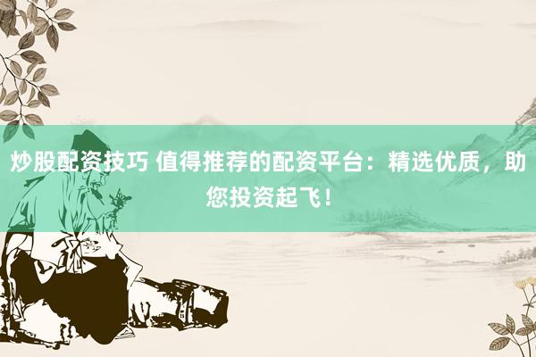 炒股配资技巧 值得推荐的配资平台：精选优质，助您投资起飞！
