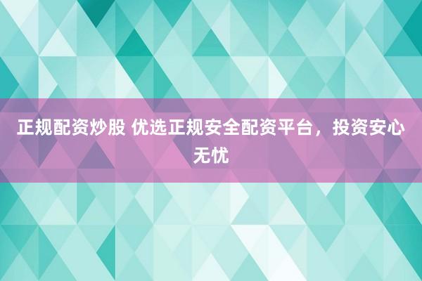 正规配资炒股 优选正规安全配资平台，投资安心无忧