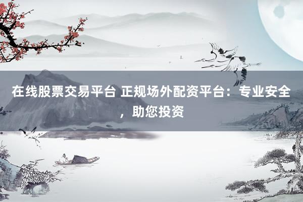 在线股票交易平台 正规场外配资平台：专业安全，助您投资