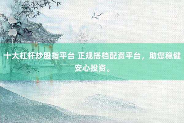 十大杠杆炒股指平台 正规搭档配资平台，助您稳健安心投资。