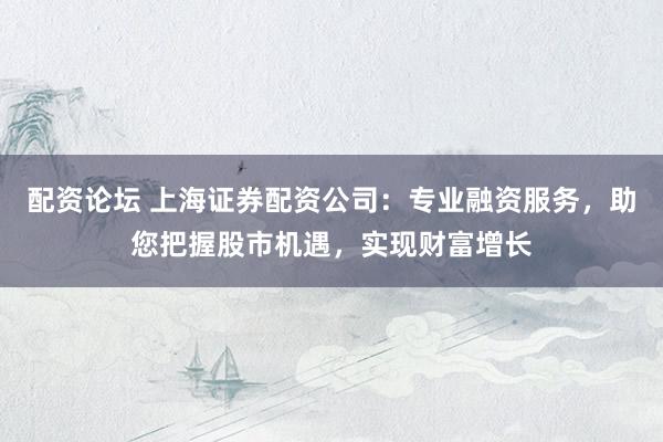 配资论坛 上海证券配资公司：专业融资服务，助您把握股市机遇，实现财富增长