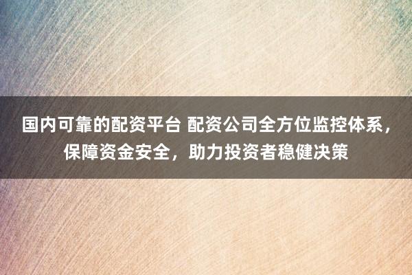 国内可靠的配资平台 配资公司全方位监控体系，保障资金安全，助力投资者稳健决策