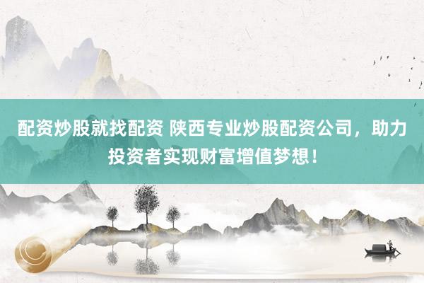 配资炒股就找配资 陕西专业炒股配资公司，助力投资者实现财富增值梦想！
