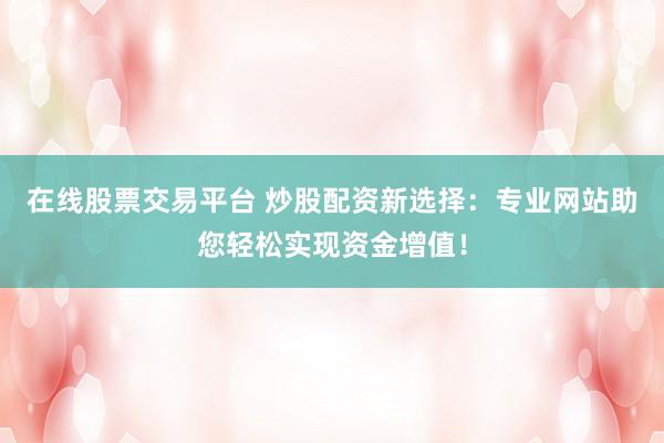 在线股票交易平台 炒股配资新选择：专业网站助您轻松实现资金增值！