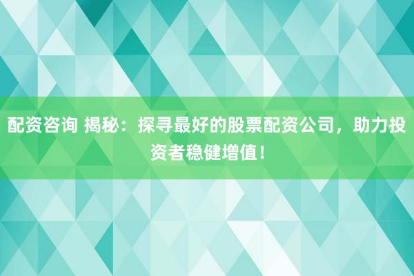 配资咨询 揭秘：探寻最好的股票配资公司，助力投资者稳健增值！