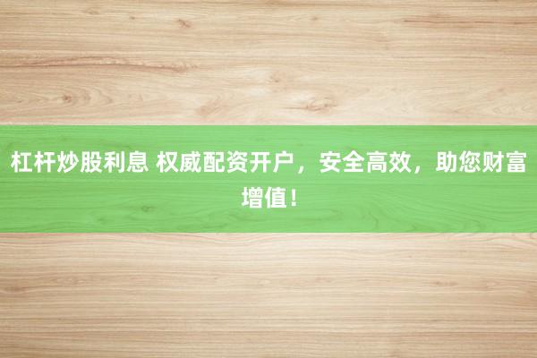 杠杆炒股利息 权威配资开户，安全高效，助您财富增值！