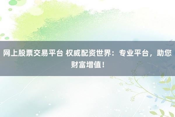 网上股票交易平台 权威配资世界：专业平台，助您财富增值！