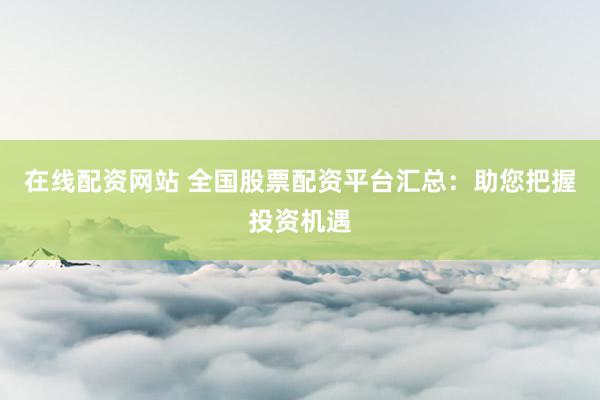 在线配资网站 全国股票配资平台汇总：助您把握投资机遇