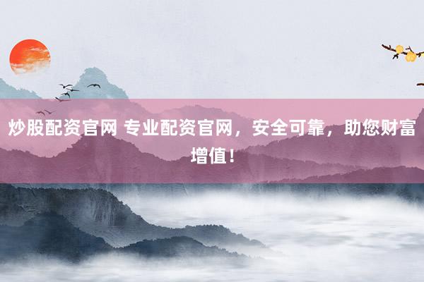 炒股配资官网 专业配资官网，安全可靠，助您财富增值！