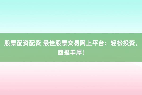 股票配资配资 最佳股票交易网上平台：轻松投资，回报丰厚！