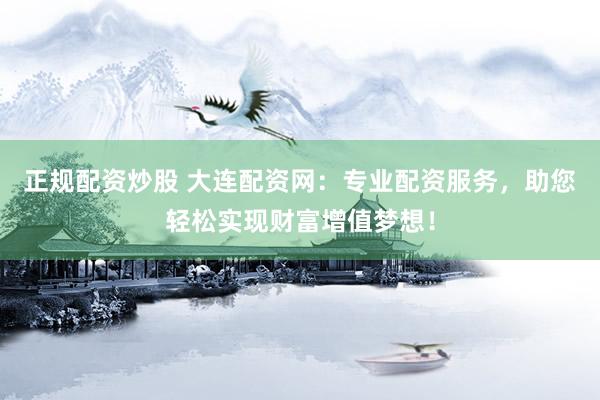 正规配资炒股 大连配资网：专业配资服务，助您轻松实现财富增值梦想！