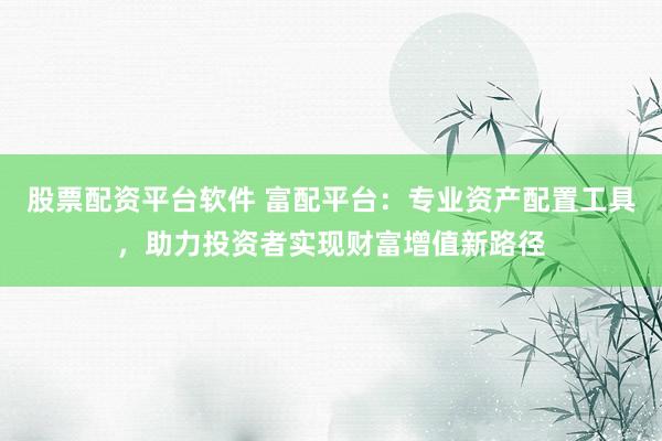 股票配资平台软件 富配平台：专业资产配置工具，助力投资者实现财富增值新路径
