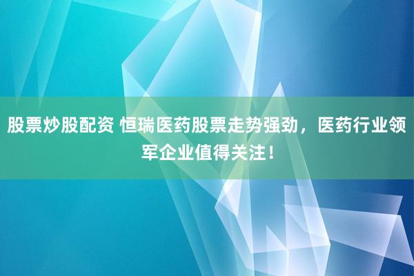 股票炒股配资 恒瑞医药股票走势强劲，医药行业领军企业值得关注！
