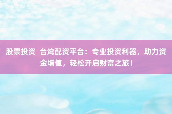 股票投资  台湾配资平台：专业投资利器，助力资金增值，轻松开启财富之旅！