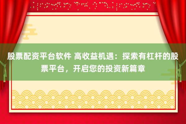 股票配资平台软件 高收益机遇：探索有杠杆的股票平台，开启您的投资新篇章