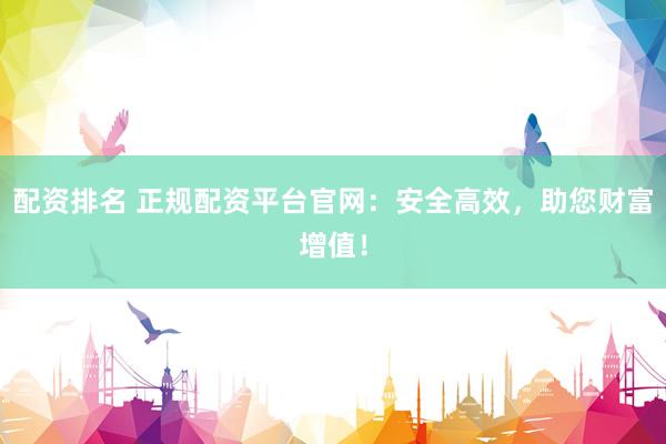 配资排名 正规配资平台官网：安全高效，助您财富增值！