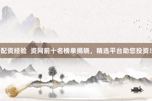 配资经验  资网前十名榜单揭晓，精选平台助您投资！