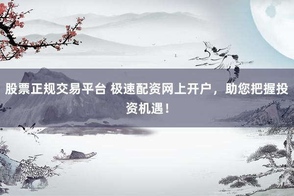 股票正规交易平台 极速配资网上开户，助您把握投资机遇！