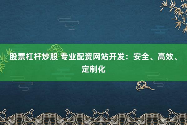 股票杠杆炒股 专业配资网站开发：安全、高效、定制化