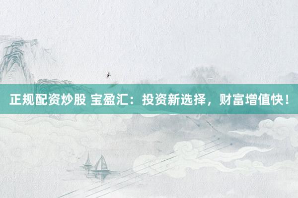 正规配资炒股 宝盈汇：投资新选择，财富增值快！
