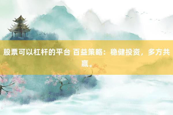 股票可以杠杆的平台 百益策略：稳健投资，多方共赢。
