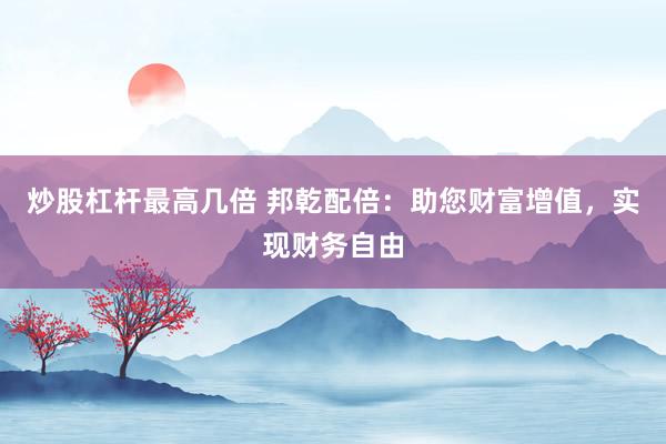 炒股杠杆最高几倍 邦乾配倍：助您财富增值，实现财务自由