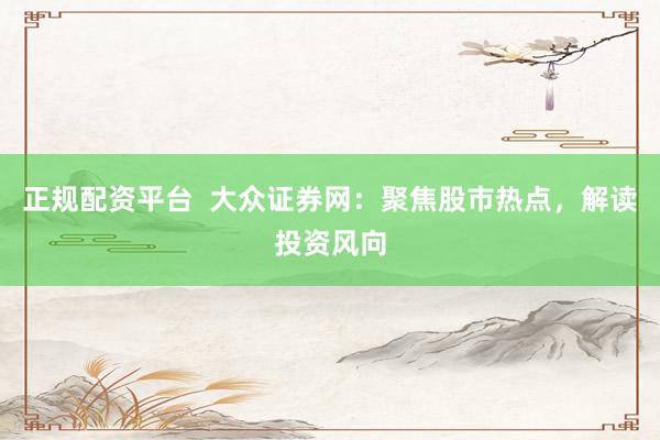 正规配资平台  大众证券网：聚焦股市热点，解读投资风向