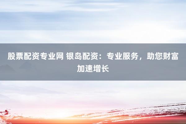 股票配资专业网 银岛配资：专业服务，助您财富加速增长