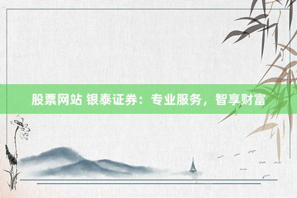 股票网站 银泰证券：专业服务，智享财富