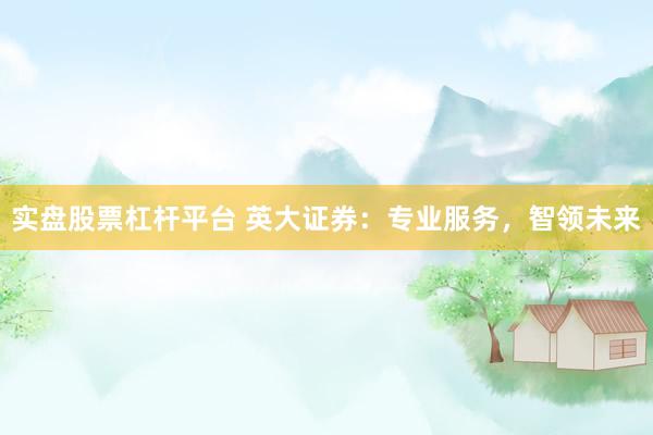 实盘股票杠杆平台 英大证券：专业服务，智领未来
