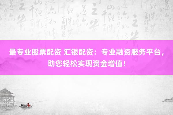 最专业股票配资 汇银配资：专业融资服务平台，助您轻松实现资金增值！