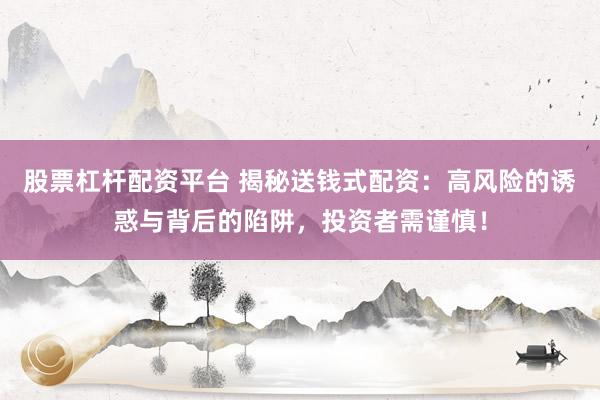 股票杠杆配资平台 揭秘送钱式配资：高风险的诱惑与背后的陷阱，投资者需谨慎！