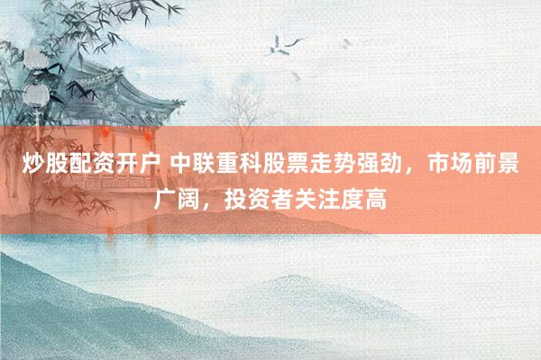炒股配资开户 中联重科股票走势强劲，市场前景广阔，投资者关注度高