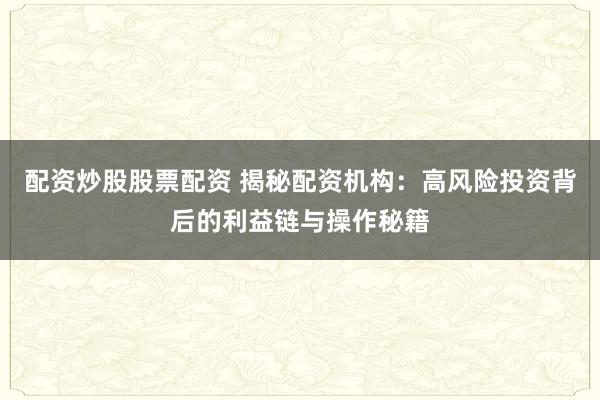 配资炒股股票配资 揭秘配资机构：高风险投资背后的利益链与操作秘籍