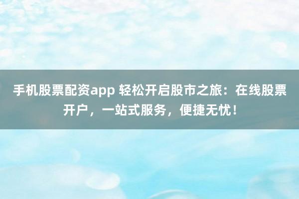 手机股票配资app 轻松开启股市之旅：在线股票开户，一站式服务，便捷无忧！