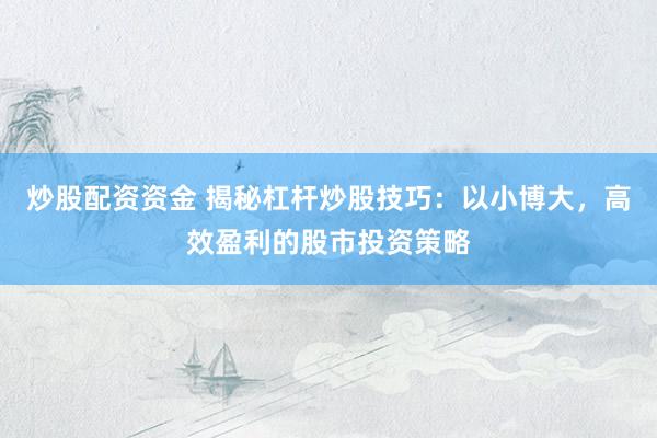 炒股配资资金 揭秘杠杆炒股技巧：以小博大，高效盈利的股市投资策略