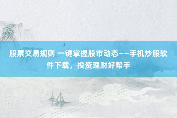 股票交易规则 一键掌握股市动态——手机炒股软件下载，投资理财好帮手