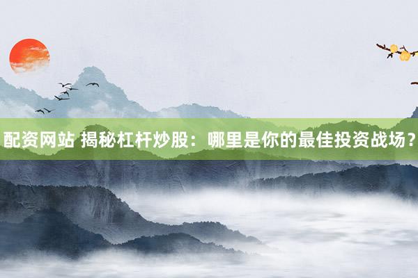 配资网站 揭秘杠杆炒股：哪里是你的最佳投资战场？