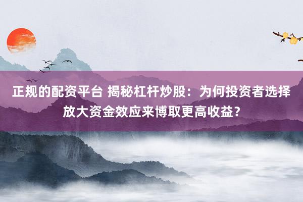 正规的配资平台 揭秘杠杆炒股：为何投资者选择放大资金效应来博取更高收益？