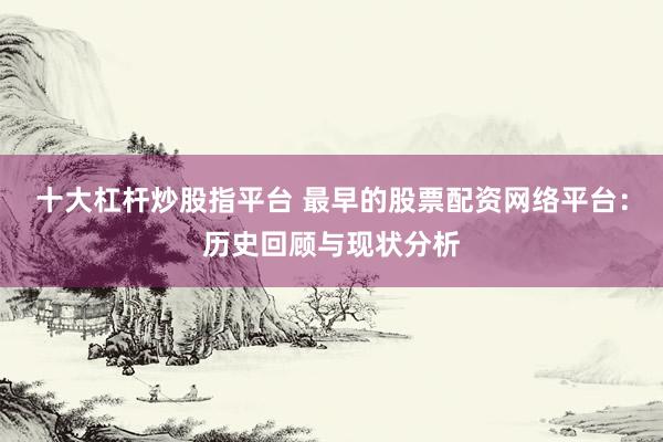 十大杠杆炒股指平台 最早的股票配资网络平台：历史回顾与现状分析
