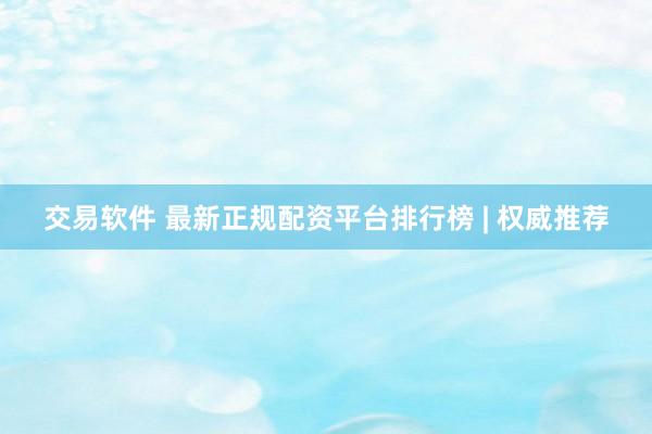 交易软件 最新正规配资平台排行榜 | 权威推荐